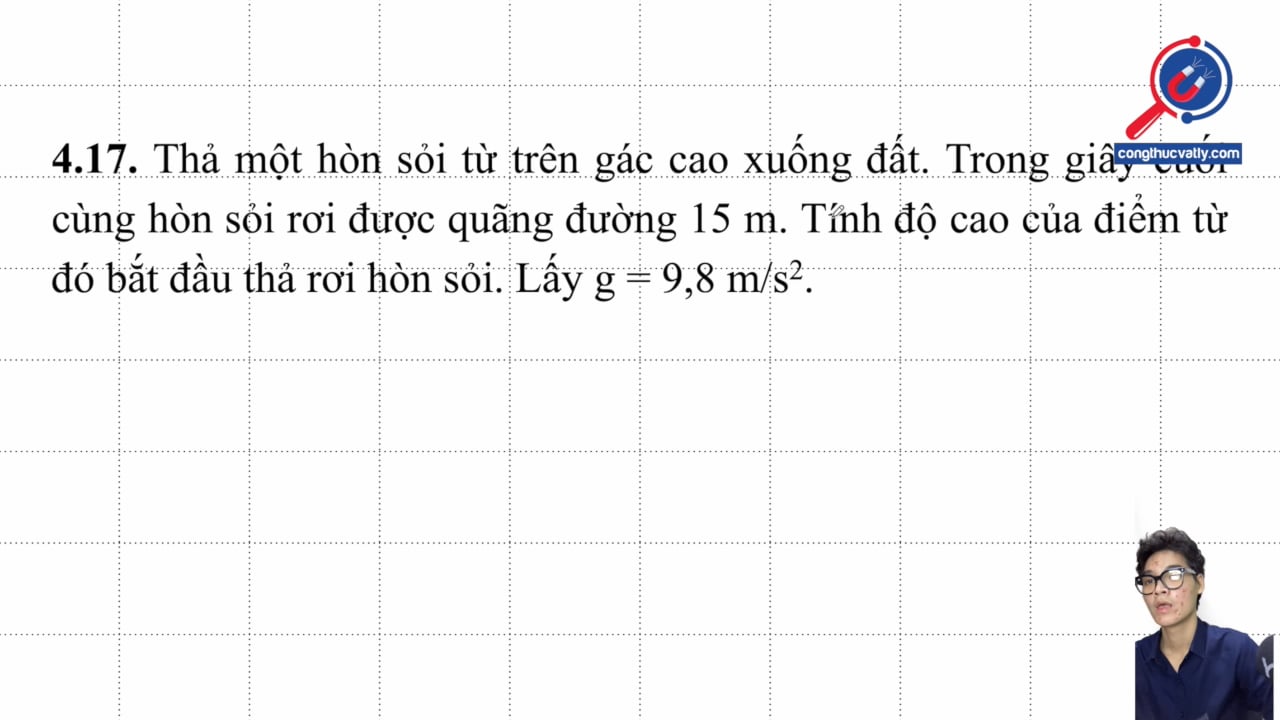 Thả một hòn sỏi từ trên gác cao xuống đất. Trong giây cuối cùng hòn sỏi rơi được quãng đường 15 m. Tính độ cao của điểm từ lúc bắt đầu thả rơi.