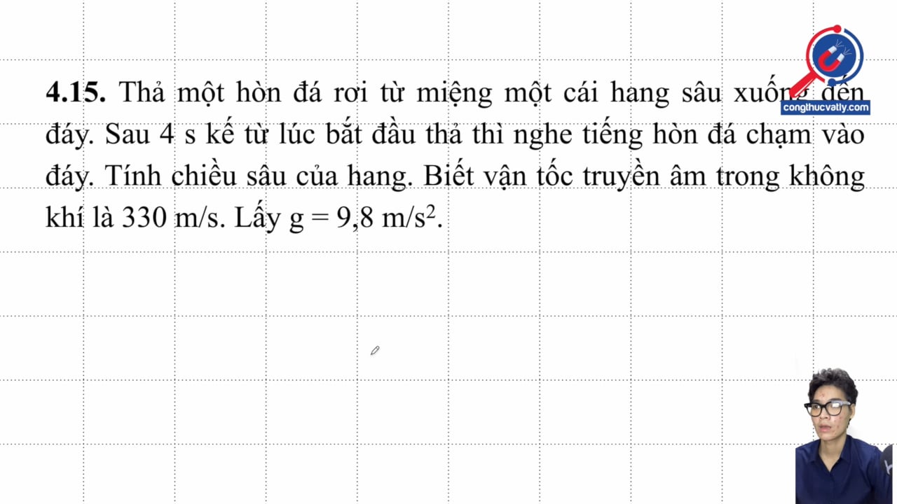 Thả một hòn đá rơi từ miệng một cái hang sâu xuống đến đáy. Sau 4 s kể từ lúc bắt đầu thả thì nghe tiếng hòn đá chạm vào đáy. Tính chiều sau của hang.