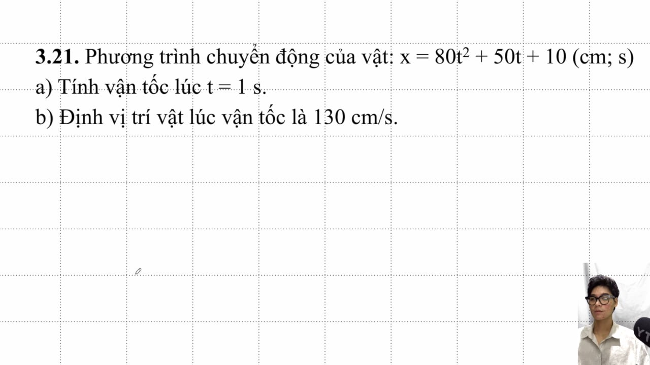 Phương trình chuyển động của vật: x = 80t^2 + 50t + 10 (cm; s). Tính vận tốc lúc t = 1 s. Định vị trí vật lúc vận tốc là 130 cm/s.