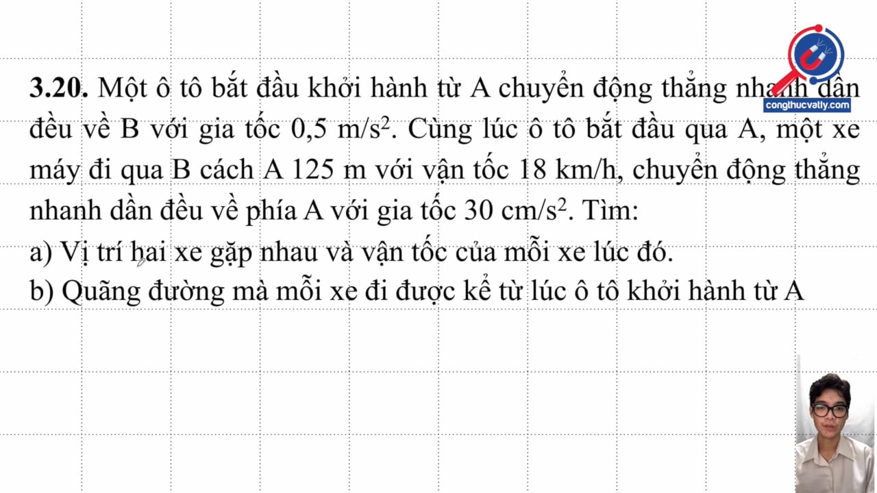 Một ô tô bắt đầu khởi hành từ A chuyển động nhanh dần đều về B với gia tốc 0,5 m/s2. Tìm vị trí hai xe gặp nhau và vận tốc mỗi xe. 