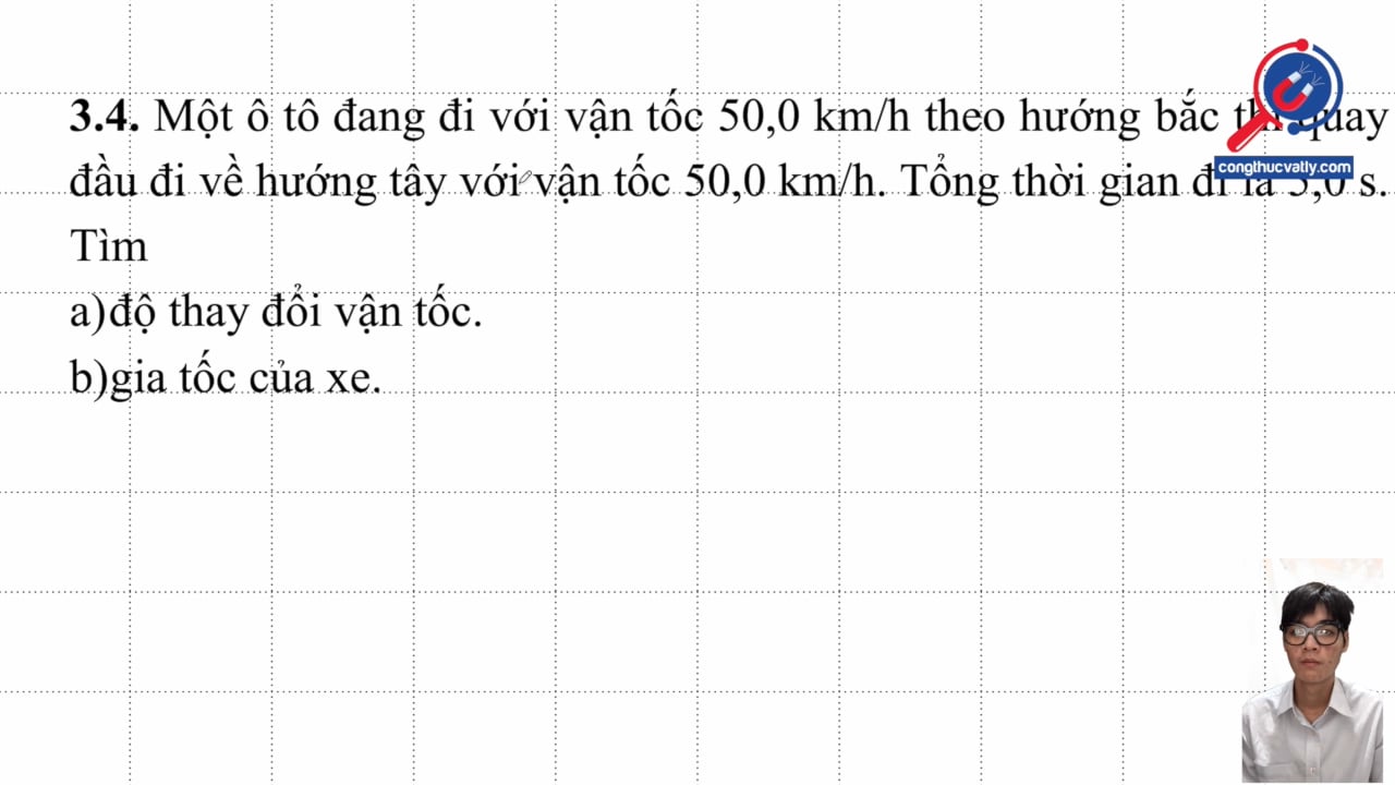 Một ô tô đang đi với vận tốc 50,0 km/h theo hướng bắc thì quay đầu đi về hướng tây với vận tốc 50,0 km/h. Tổng thời gian là 5,0 s. Tìm độ thay đổi vận tốc và gia tốc của xe.