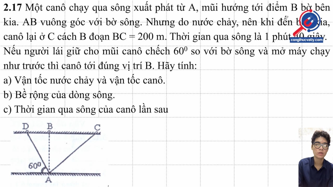 Một canô chạy qua sông xuất phát từ A, mũi hướng tới điểm B bờ bên kia. AB vuông góc với bờ sông. Tính vận tốc nước chảy, bề rộng và thời gian qua sông.
