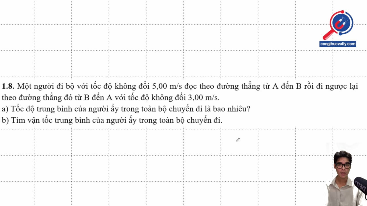 Một người đi bộ với tốc độ không đổi 5,00 m/s dọc theo đường thẳng từ A đến B rồi đi ngược lại theo đường thẳng với 3,00 m/s. Tính tốc độ trung bình và vận tốc trung bình.