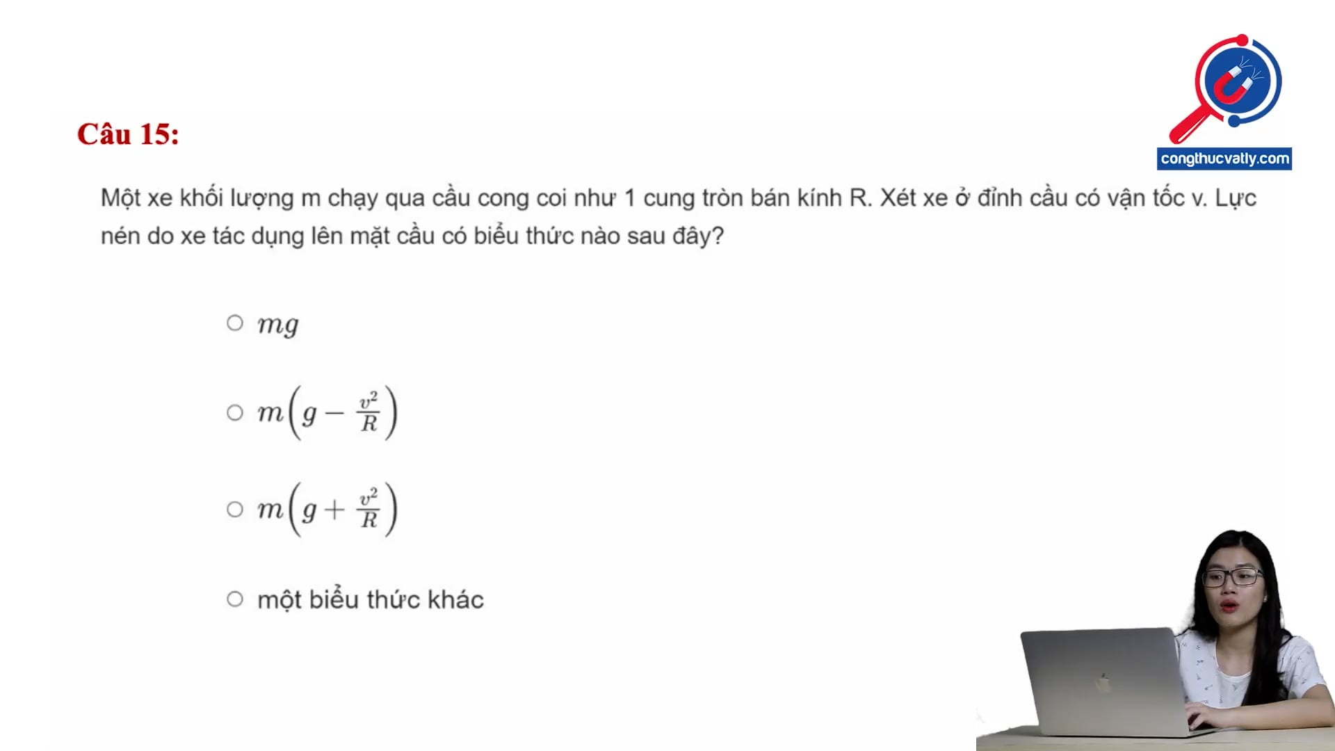 Một xe  khối lượng m chạy qua cầu cong coi như một cung tròn bán kính R. Lực nén do xe tác dụng lên mặt cầu có biểu thức nào sau đây?