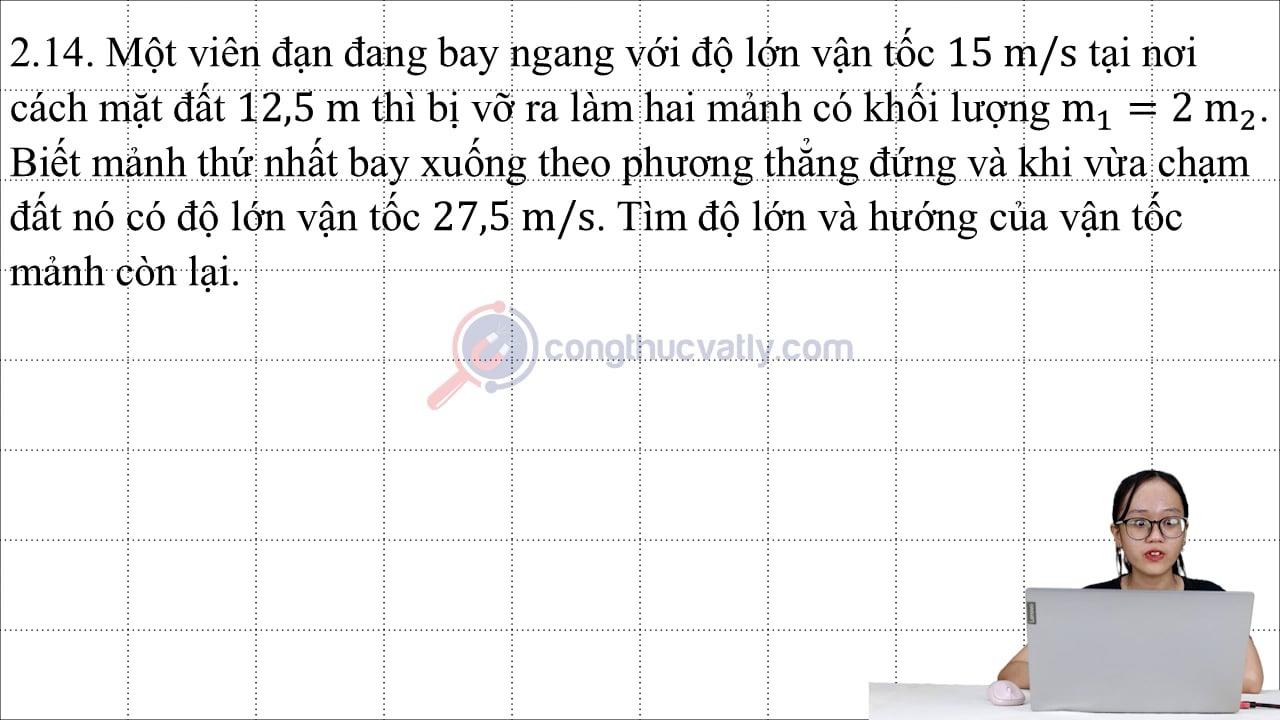 Một viên đạn đang bay ngang với độ lớn vận tốc 15 m/s tại nơi cách mặt đất 12,5 m thì bị vỡ ra làm hai mảnh có khối lượng m1 = 2m2.