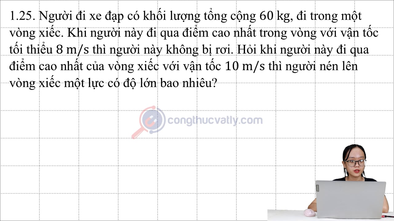 Một người đi xe đạp có khối lượng tổng cộng 60 kg, đi trong một vòng xiếc. Khi người này đi qua điểm cao nhất trong vòng với vận tốc tối tiểu 8 m/s thì người này không bị rơi.