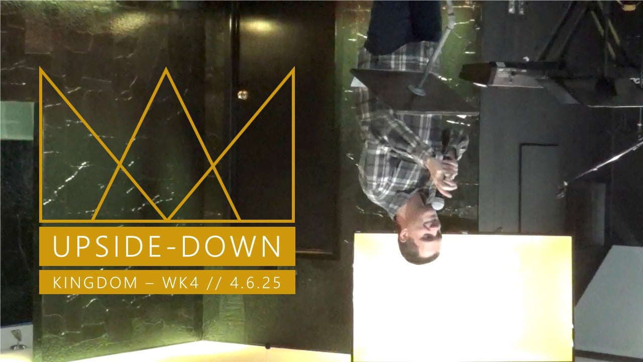 Upside-Down | Kingdom - Wk4 // 4.6.25