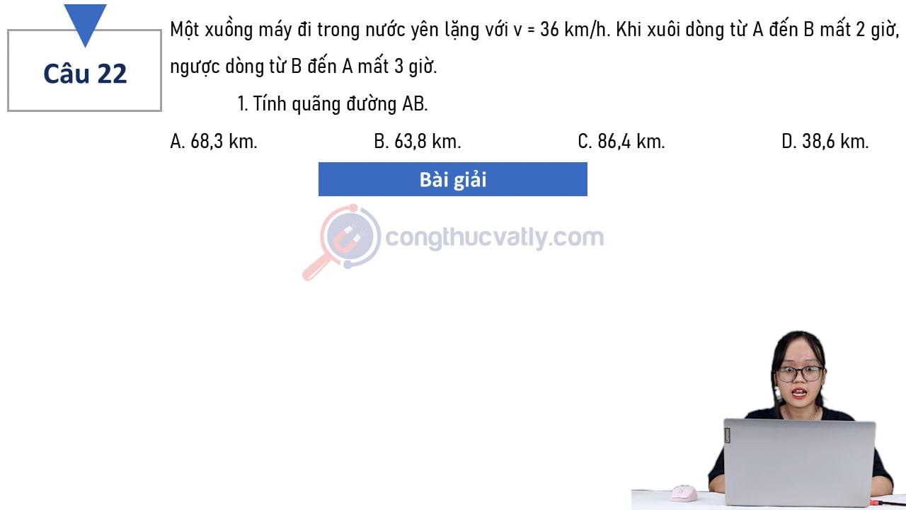 Một xuồng máy đi trong nước yên lặng với v = 36 km/h. Khi xuôi dòng từ A đến B mất 2 giờ, ngược dòng từ B đến A mất 3 giờ.