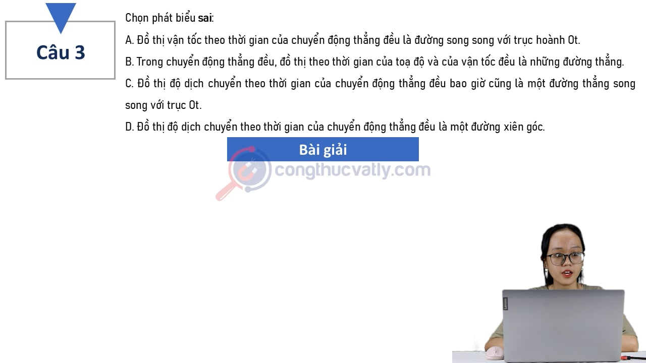 Chọn phát biểu sai: A. Đồ thị vận tốc theo thời gian của chuyển động thẳng đều là đường song song với trục hoành Ot.