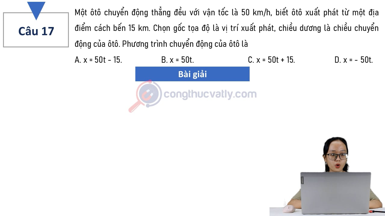 Một ôtô chuyển động thẳng đều với vận tốc là 50 km/h, biết ôtô xuất phát từ một địa điểm cách bến 15 km. Phương trình chuyển động của ôtô là