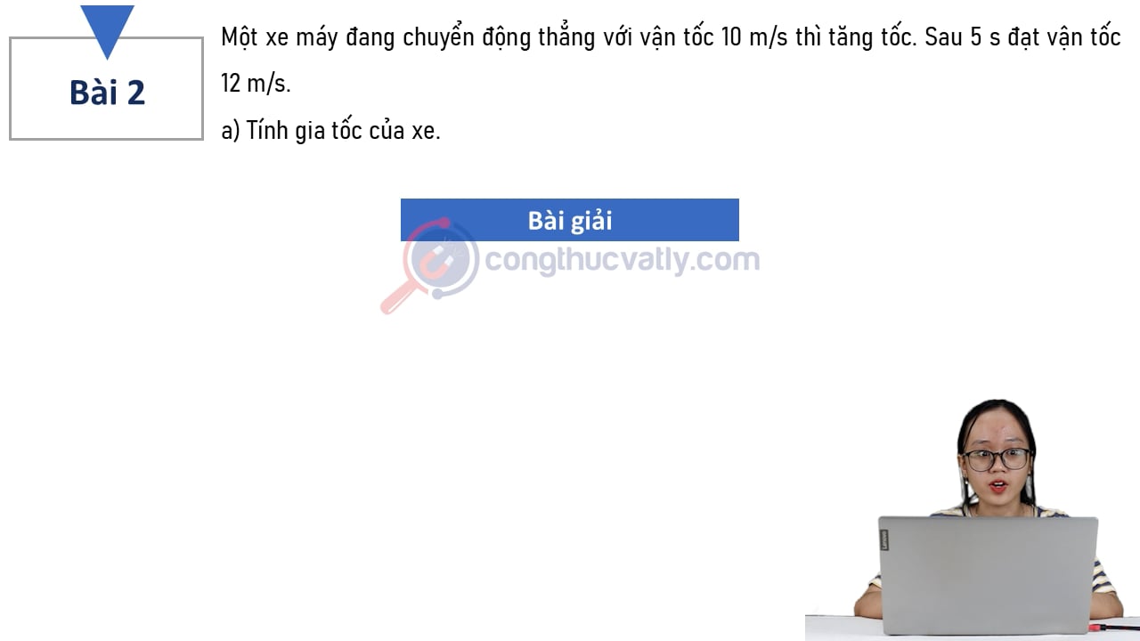 Một xe máy đang chuyển động thẳng với vận tốc 10 m/s thì tăng tốc. Sau 5 s đạt vận tốc 12 m/s. Tính gia tốc của xe?