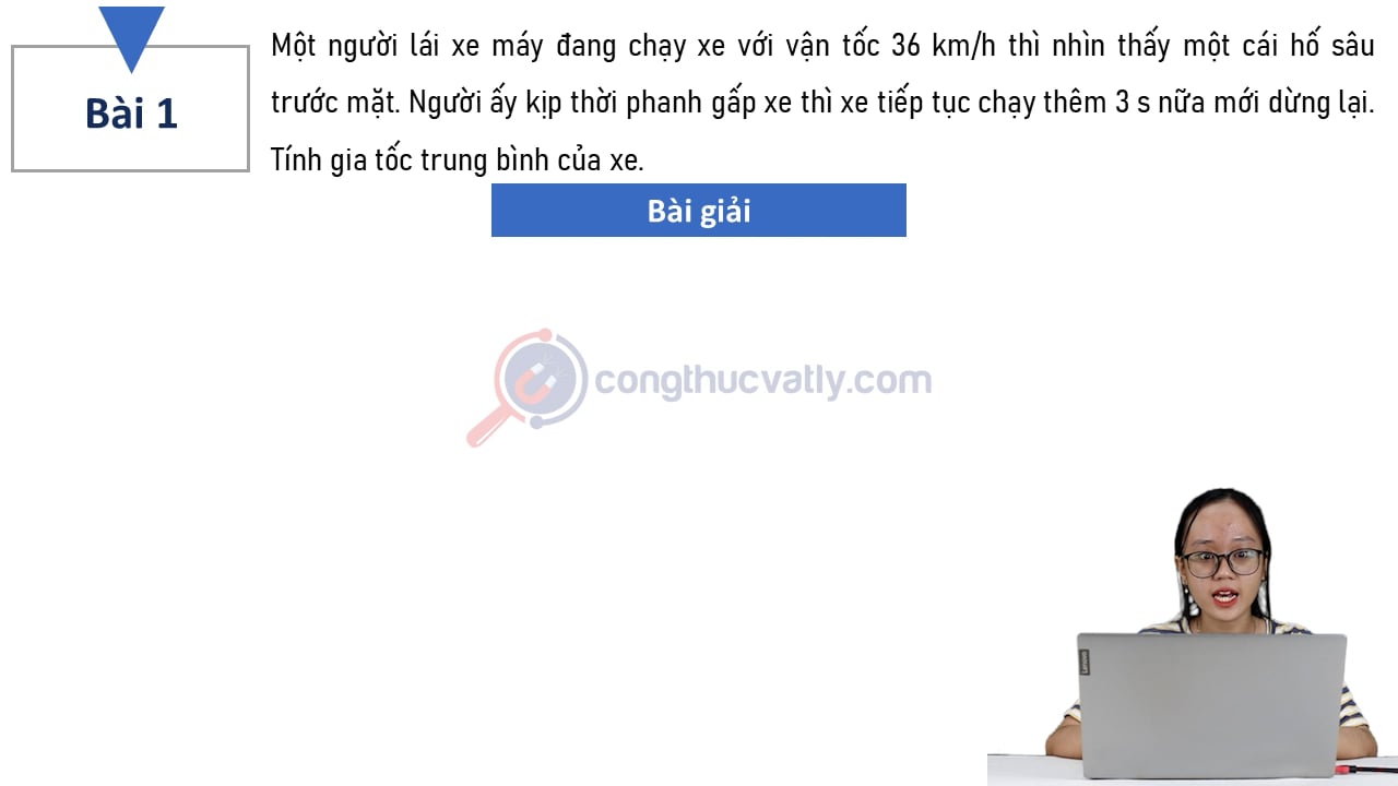 Một người lái xe máy đang chạy xe với vận tốc 36 km/h thì nhìn thấy một cái hố sâu trước mặt. Người ấy phanh gấp xe chạy thêm 3 s nữa rồi dừng lại. Tính gia tốc trung bình của xe.