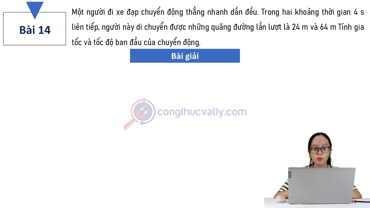 Một người đi xe đạp chuyển động thẳng nhanh dần đều. Tính gia tốc và tốc độ ban đầu của chuyển động.