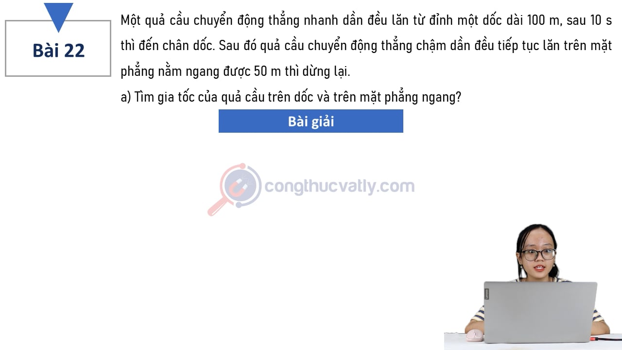 Một quả cầu chuyển động thẳng nhanh dần đều lăn từ đỉnh một dốc dài 100 m, sau 10 s thì đến chân dốc.