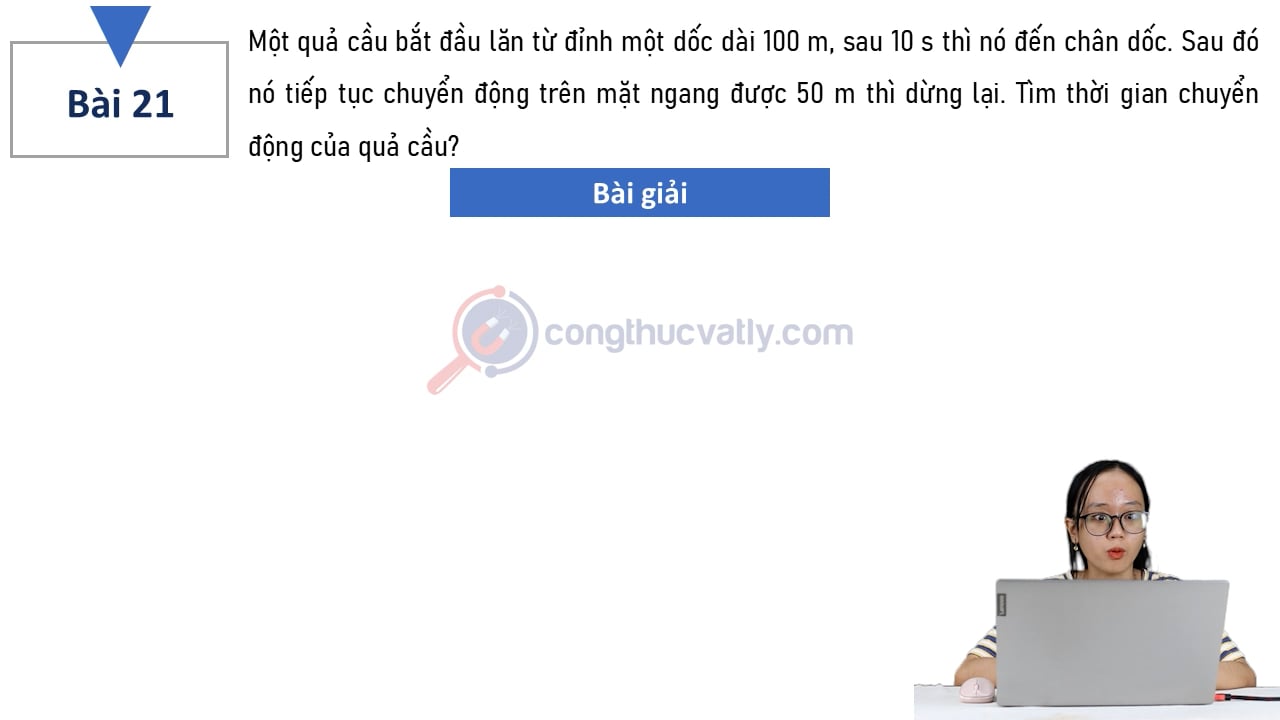 Một quả cầu bắt đầu lăn từ đỉnh một dốc dài 100 m, sau 10 s thì nó đến chân dốc. Tìm thời gian chuyển động của quả cầu.