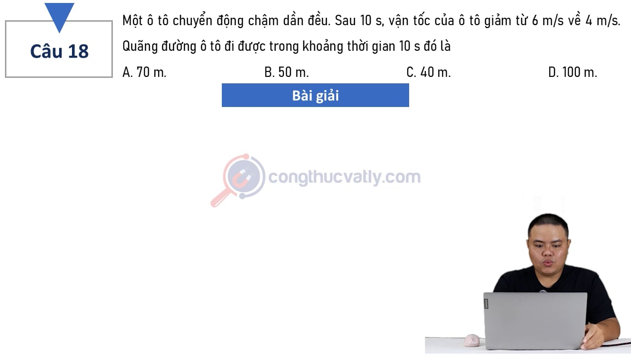 Một ô tô chuyển động chậm dần đều. Sau 10 s, vận tốc của ô tô giảm từ 6 m/s về 4 m/s. Quãng đường ô tô đi được trong thời gian 10 s đó là