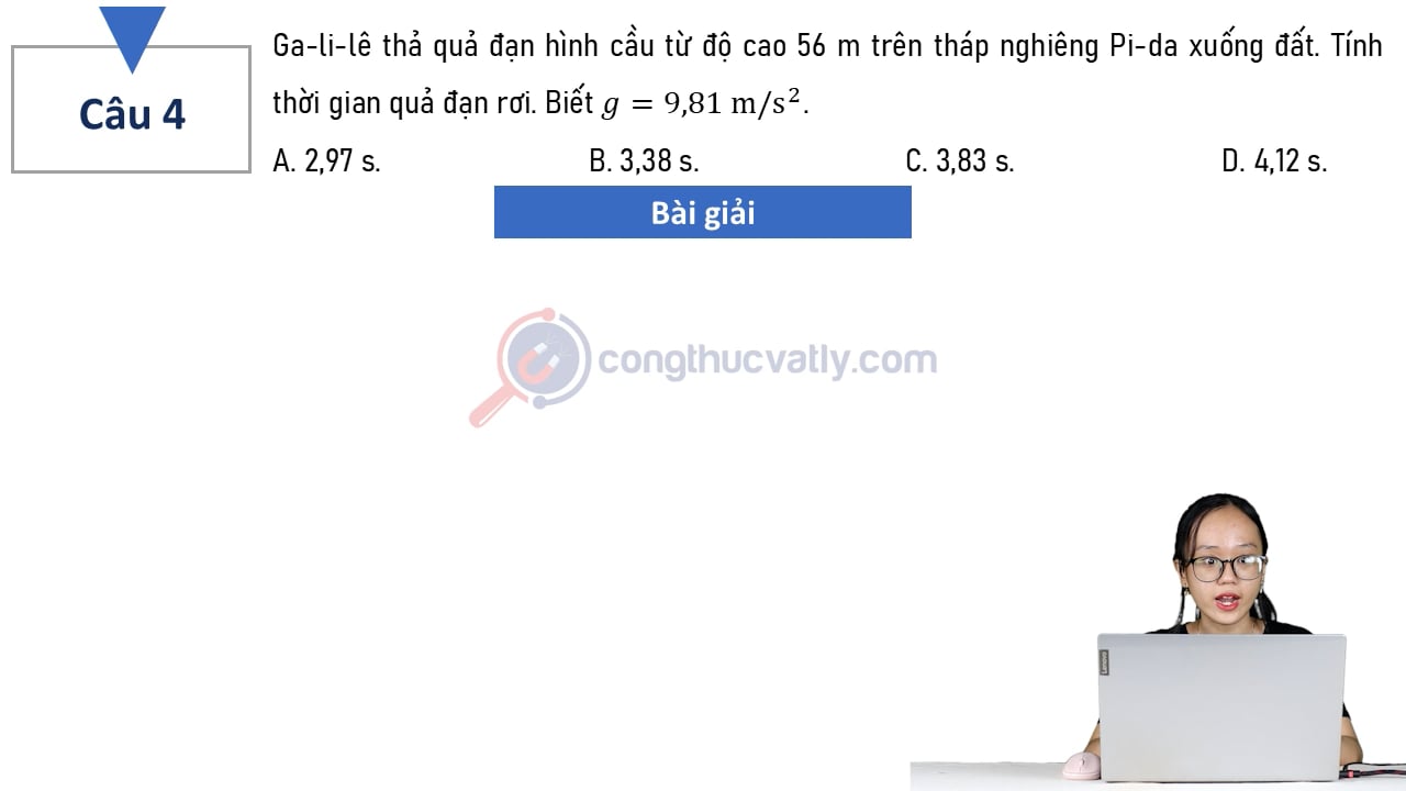 Ga-li-lê (Galileo Galilei) thả quả đạn hình cầu từ độ cao 56 m trên tháp nghiên Pi-da (Pisa) xuống đất.