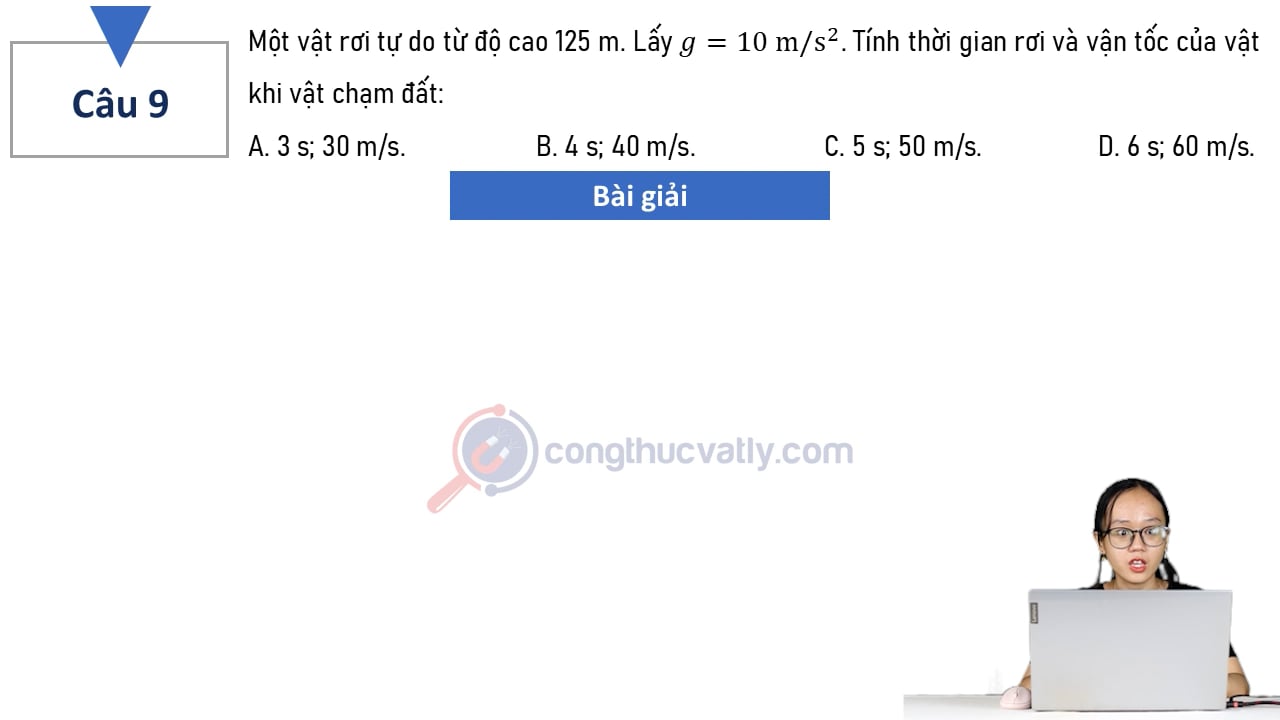 Một vật rơi tự do từ độ cao 125 m. Lấy g = 10 m/s^2. Tính thời gian rơi và vận tốc của vật khi chạm đất?