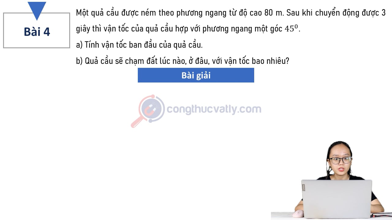 Một quả cầu được ném theo phương ngang từ độ cao 80 m. Sau khi chuyển động được 3 giây thì vận tốc của quả cầu hợp với phương ngang một góc 45 độ.