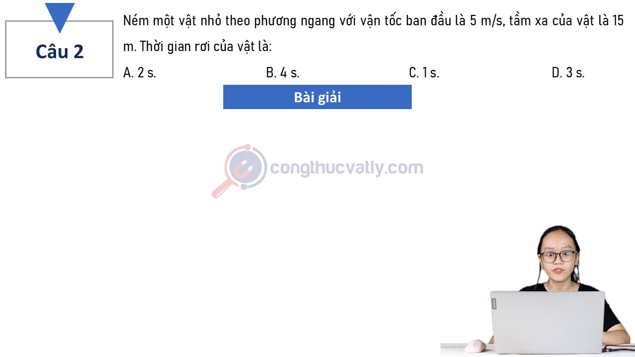 Ném một vật nhỏ theo phương ngang với vận tốc ban đầu là 5 m/s, tầm xa của vật là 15 m. Thời gian rơi của vật là?