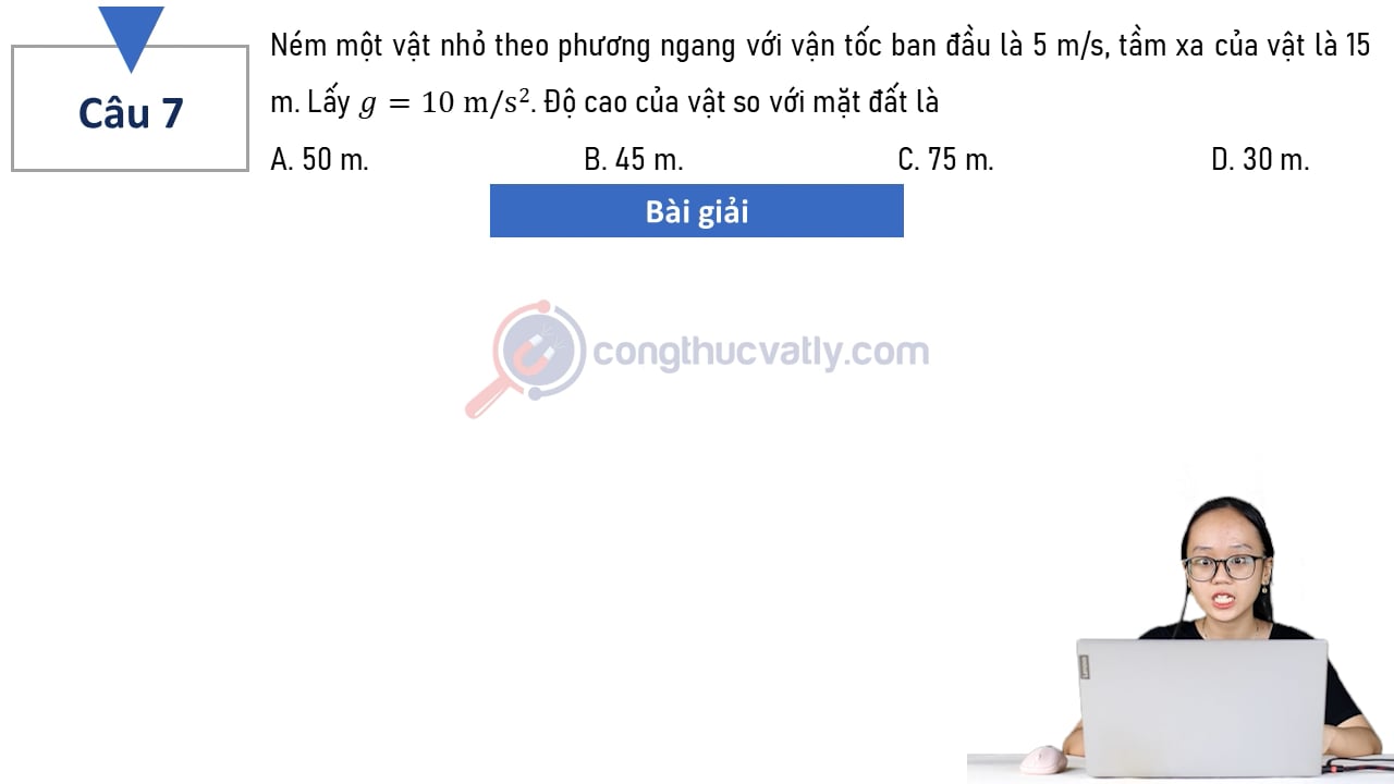Ném một vật nhỏ theo phương ngang với vận tốc ban đầu là 5 m/s, tầm xa của vật là 15 m. Độ cao của vật so với mặt đất là?