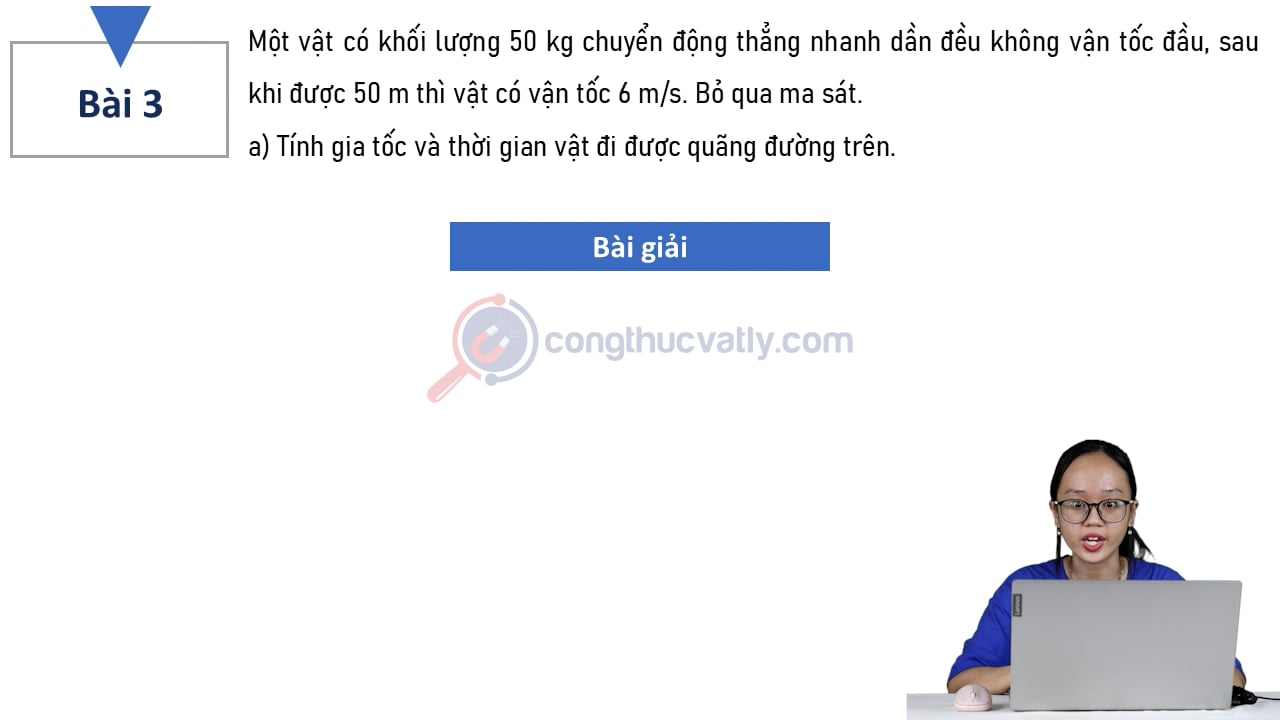 Một vật có khối lượng 50 kg chuyển động nhanh dần đều không vận tốc đầu, sau khi được 50 m thì vật có vận tốc 6 m/s. Tính gia tốc và thời gian vật đi được quãng đường trên.