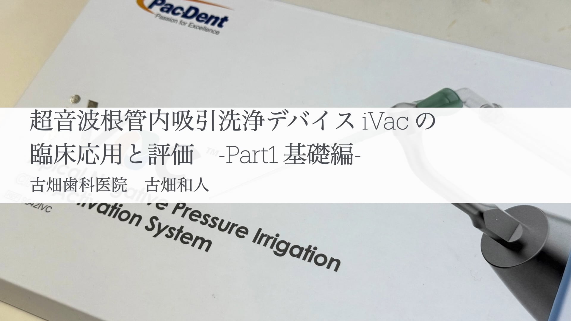 超音波根管内吸引洗浄デバイスiVacの臨床応用と評価 -Part1 基礎編-｜古畑 和人先生(Topics)