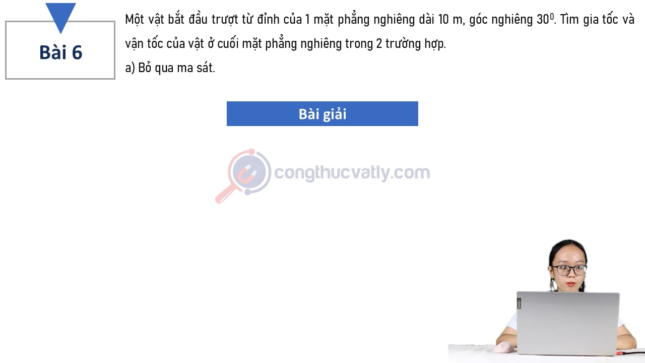 Một vật bắt đầu trượt từ đỉnh của 1 mặt phẳng nghiêng dài 10 m, góc nghiêng 30 độ. Tìm gia tốc và vận tốc của vật ở cuối mặt phẳng nghiêng trong 2 trường hợp.