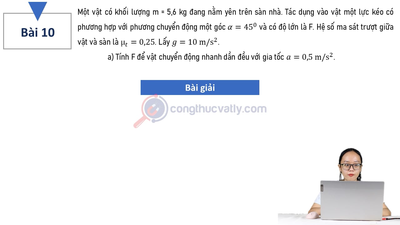 Một vật có khối lượng m = 5,6 kg đang nằm yên trên sàn nhà. Tác dụng vào vật một lực kéo có phương hợp với phương chuyển động một góc alpha = 45 độ và có độ lớn là F.
