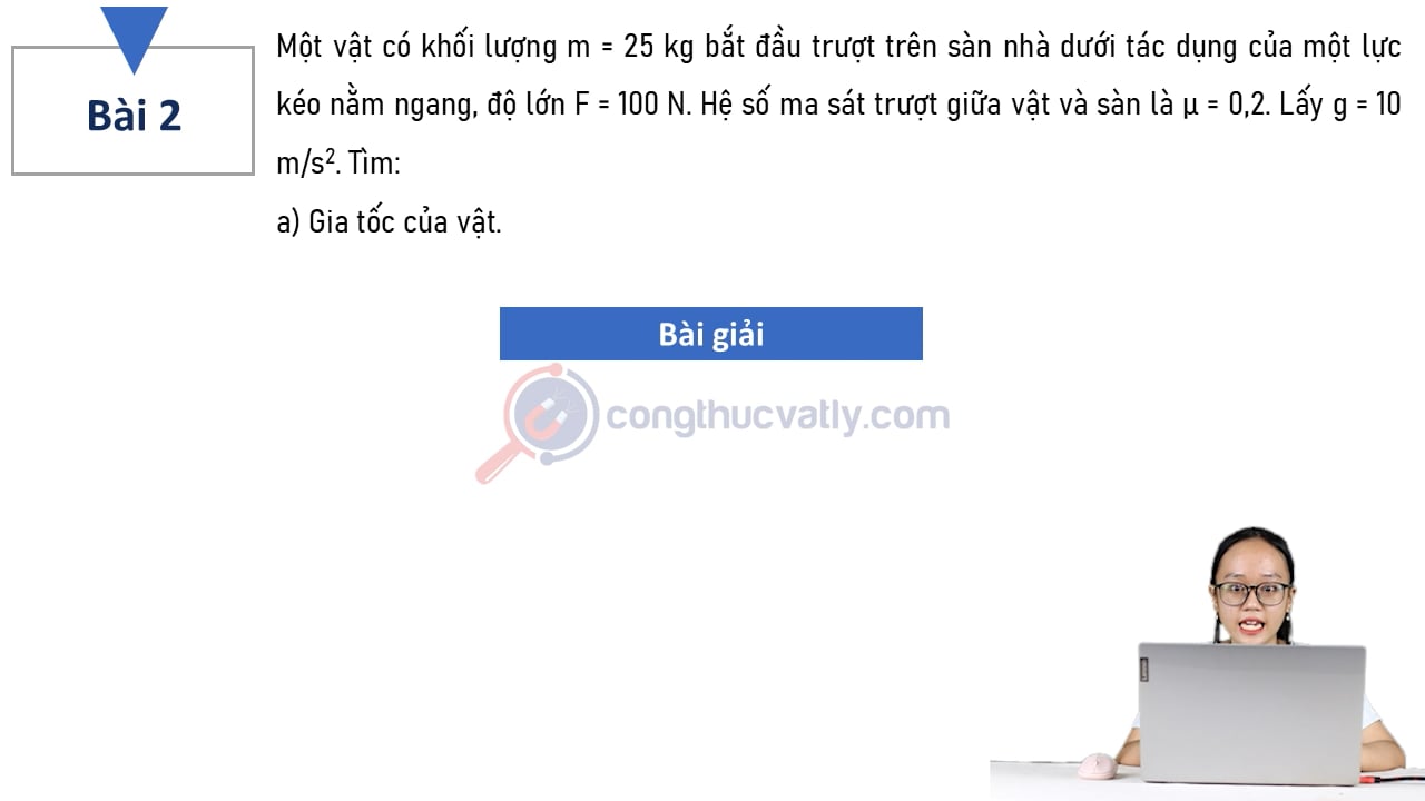 Một vật có khối lượng m = 25 kg bắt đầu trượt trên sàn nhà dưới tác dụng của một lực kéo nằm ngang, độ lớn F = 100 N. Hệ số ma sát trượt giữa vật và mặt sàn là 0,2.
