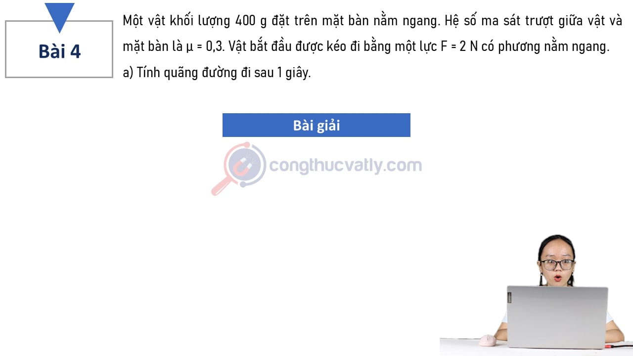 Một vật khối lượng 400 g đặt trên mặt bàn nằm ngang. Hệ số ma sát trượt giữa vật và mặt bàn là 0,3. Vật bắt đầu được kéo bằng lực F = 2N có phương nằm ngang.