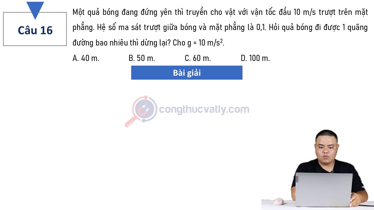 Một quả bóng đang đứng yên thì truyền cho vật với vận tốc đầu 10 m/s trượt trên mặt phẳng. Hỏi quả bóng đu được bao nhiêu mét thì dừng lại?