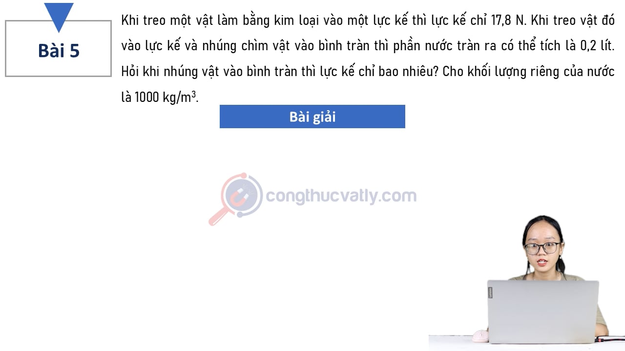 Khi treo một vật làm bằng kim loại vào một lực kế thì lực kế chỉ 17,8 N. Khi treo vật đó vào lực kế và nhúng chìm vật vào bình tràn thì phần nước tràn ra có thể tích là 0,2 lít.