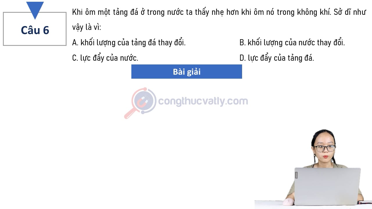 Khi ôm một tảng đá ở trong nước ta thấy nhẹ hơn khi ôm nó trong không khí. Sở dĩ như vậy là vì: