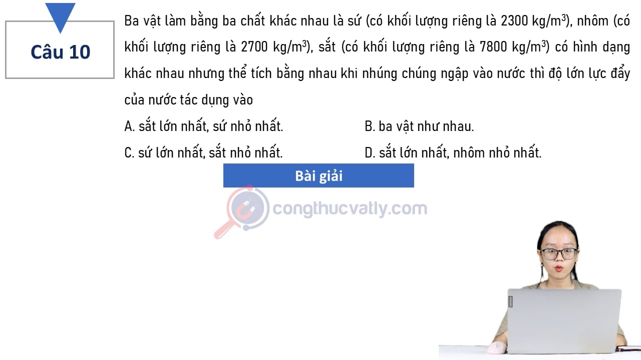 Ba vật làm bằng ba chất khác nhau là sứ (có khối lượng riêng là 2300 kg/m^3), nhôm (có khối lượng riêng là 2700 kg/m^3), sắt (có khối lượng riêng là 7800 kg/m^3) có hình dạng khác nhau nhưng thể tích bằng nhau