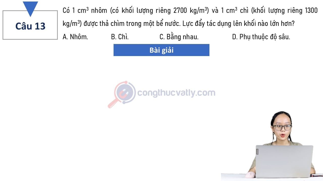 Có 1 cm^3 nhôm (có khối lượng riêng 2700 kg/m^3) và 1 cm^3 chì (khối lượng riêng 1300 kg/m^3) được thả chìm trong một bể nước.