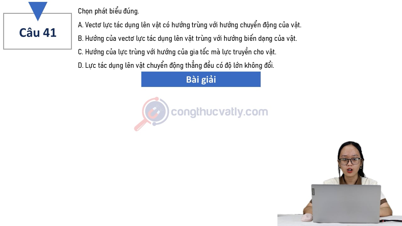 Chọn phát biểu đúng.  Vectơ lực tác dụng lên vật có hướng trùng với hướng chuyển động của vật.