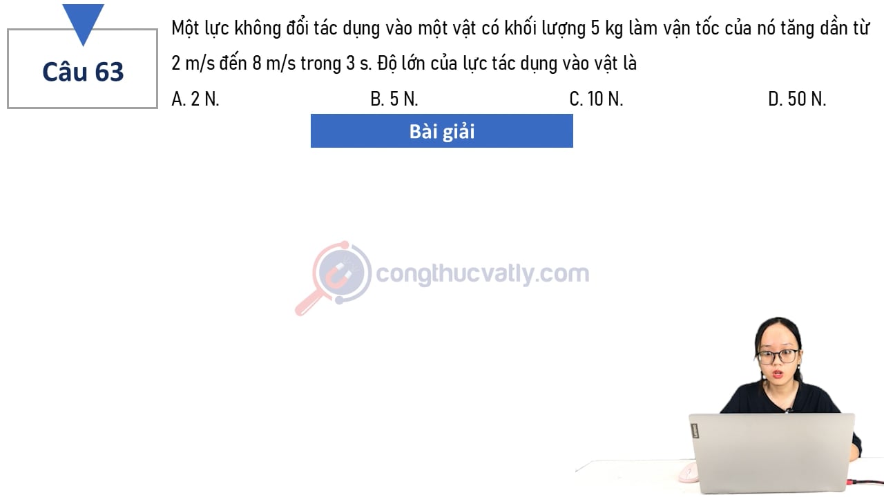 Một lực không đổi tác dụng vào một vật có khối lượng 5 kg làm vận tốc của nó tăng dần từ 2 m/s đến 8 m/s trong 3 s.