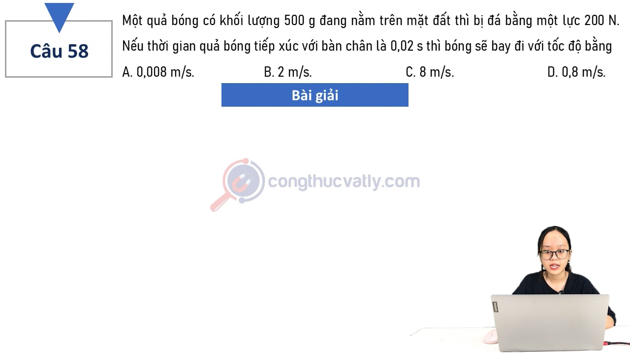 Một quả bóng có khối lượng 500 g đang nằm trên mẳt đất thì bị đá bằng một lực 200 N.