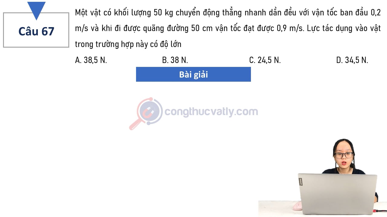 Một vật có khối lượng 50 kg chuyển động thẳng nhanh dần đều với vận tốc ban đầu 0,2 m/s và khi đi được quãng đường 50 cm vận tốc đạt được 0,9 m/s.