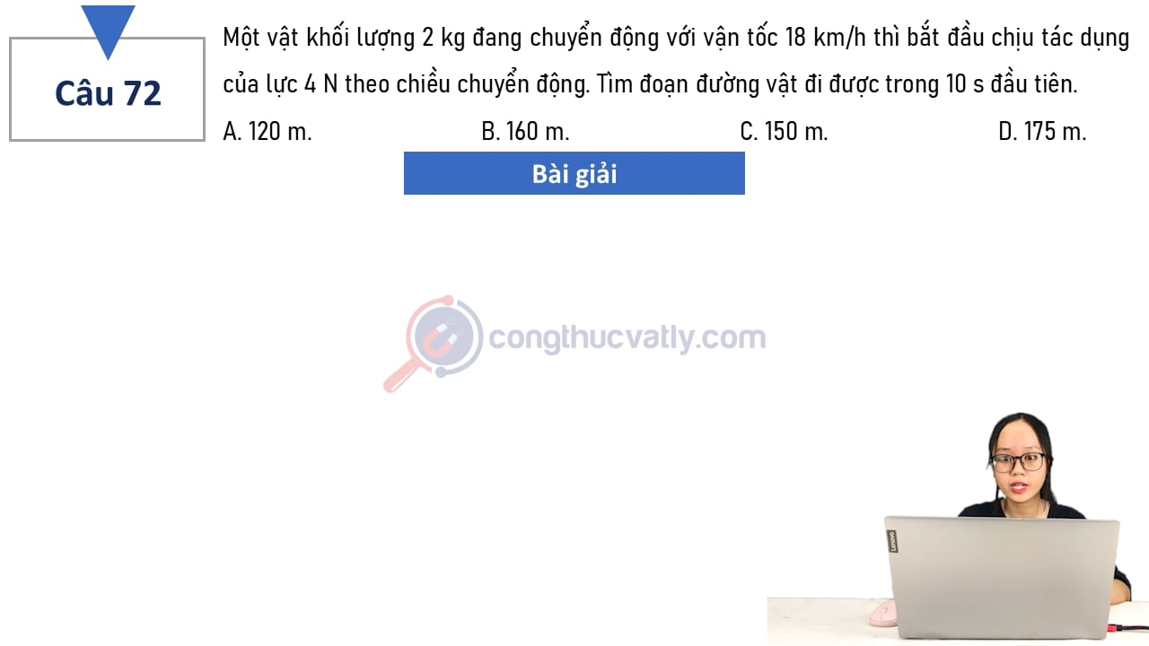 Một vật khối lượng 2 kg đang chuyển động với vận tốc 18 km/h thì bắt đầu chịu tác dụng của lực 4 N theo chiều chuyển động.