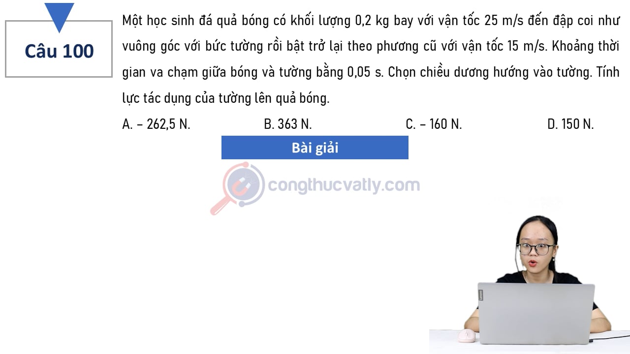 Một học sinh đá quả bóng có khối lượng 0,2 kg bay với vận tốc 25 m/s đến đập coi như vuông góc với bức tường rồi bật trở lại theo phương cũ với vận tốc 15 m/s.