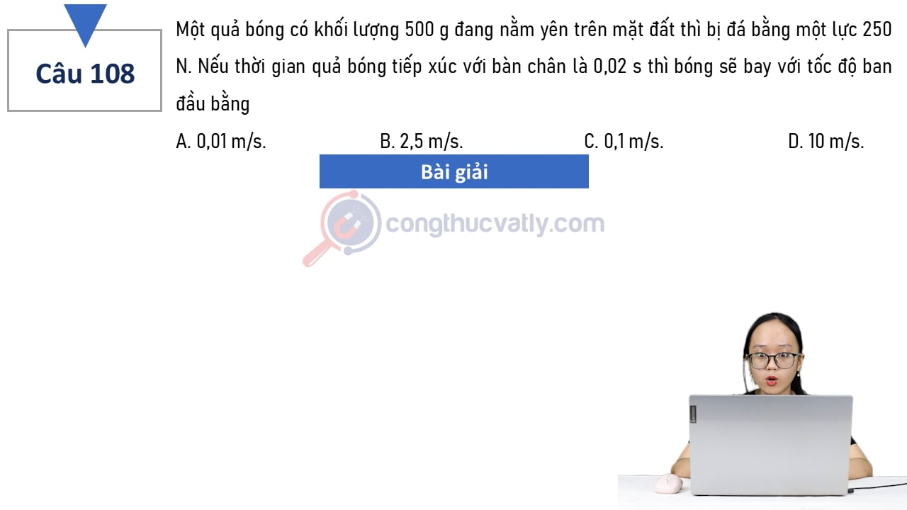 Một quả bóng có khối lượng 500 g đang nằm yên trên mặt đất thì bị đá bằng một lực 250 N.