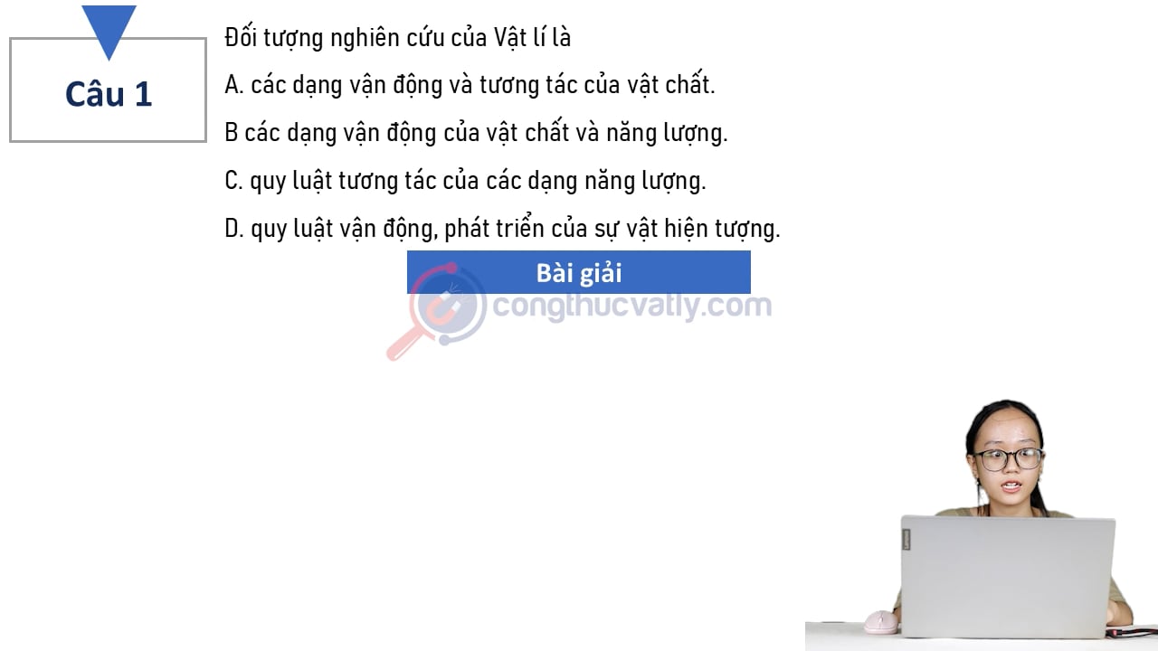Đối tượng nghiên cứu của Vật lí là A. các dạng vận động và tương tác của vật chất.