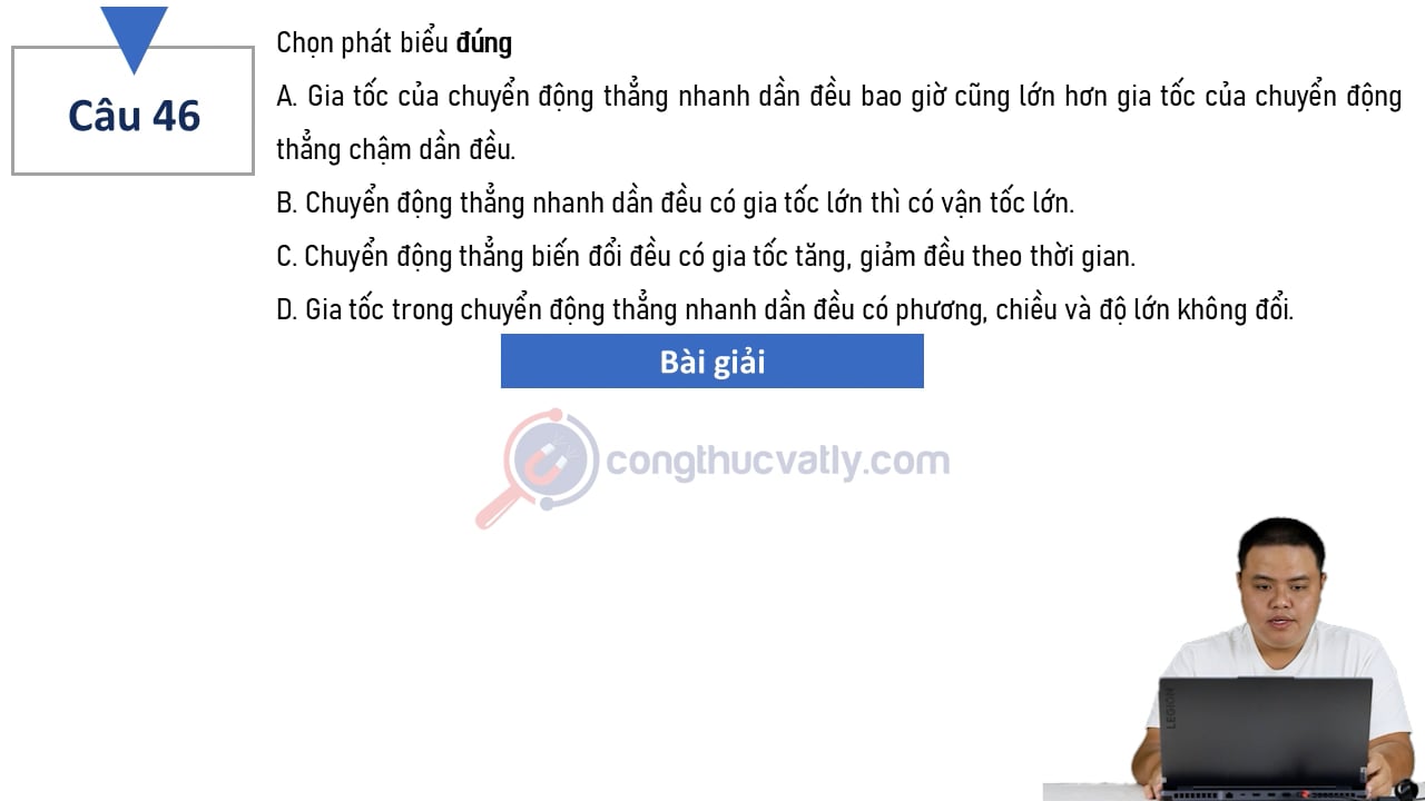 Chọn phát biểu đúng. Gia tốc của chuyển động thẳng nhanh dần đều bao giờ cũng lớn hơn gia tốc của chuyển động thẳng chậm dần đều.