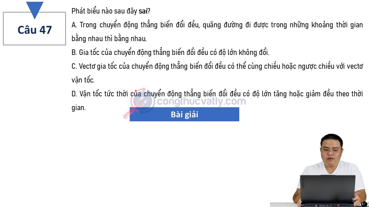 Phát biểu nào sau đây sai? Trong chuyển động thẳng biến đổi đều, quãng đường đi được trong những khoảng thời gian bằng nhau thì bằng nhau.