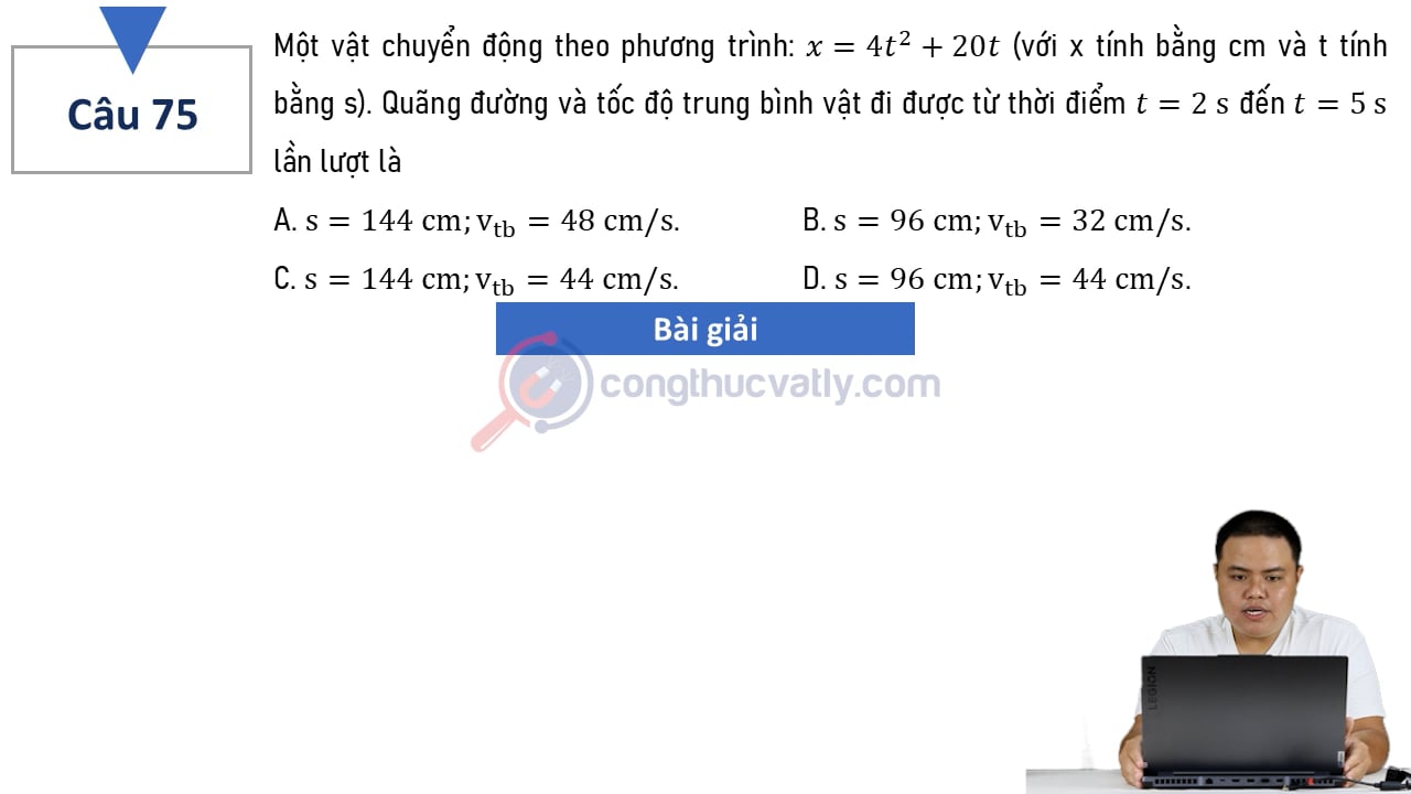 Một vật chuyển động theo phương trình: x = 4t^2 + 20t (với x tính bằng cm và t tính bằng s). Quãng đường và tốc độ trung bình vật đi được từ thời điểm t=2s đến t=5s lần lượt là