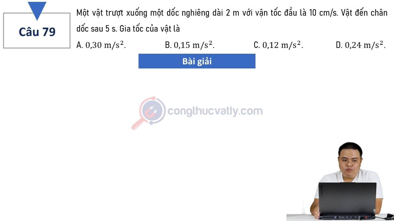 Một vật trượt xuống một dốc nghiêng dài 2 m với vận tốc đầu là 10 cm/s. Vật đến chân dốc sau 5s. Gia tốc của vật là?