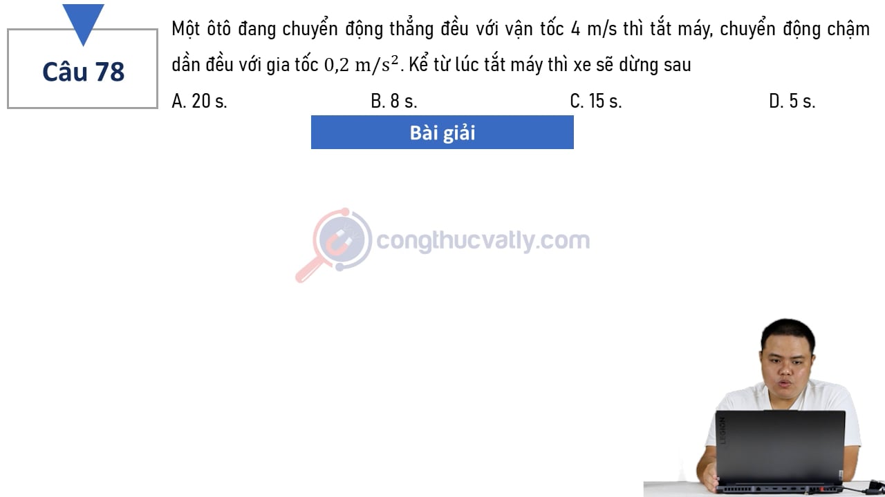 Một ôtô đang chuyển động thẳng đều với vận tốc 4 m/s thì tắt máy, chuyển động chậm dần đều với gia tốc 0,2 m/s^2. Kể từ lúc tắt máy thì xe sẽ dừng sau?