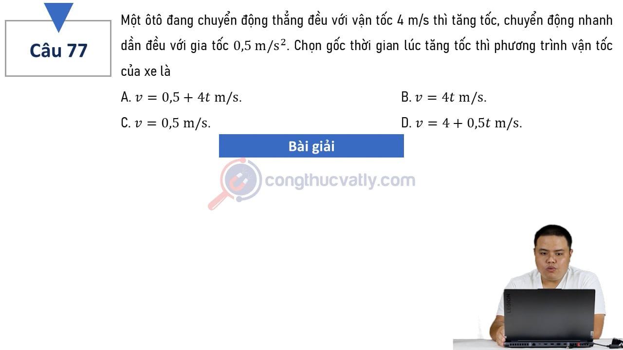 Một ôtô đang chuyển động thẳng đều với vận tốc 4 m/s thì tăng tốc, chuyển động nhanh dần đều với gia tốc 0,5 m/s^2. Phương trình vận tốc của xe là?